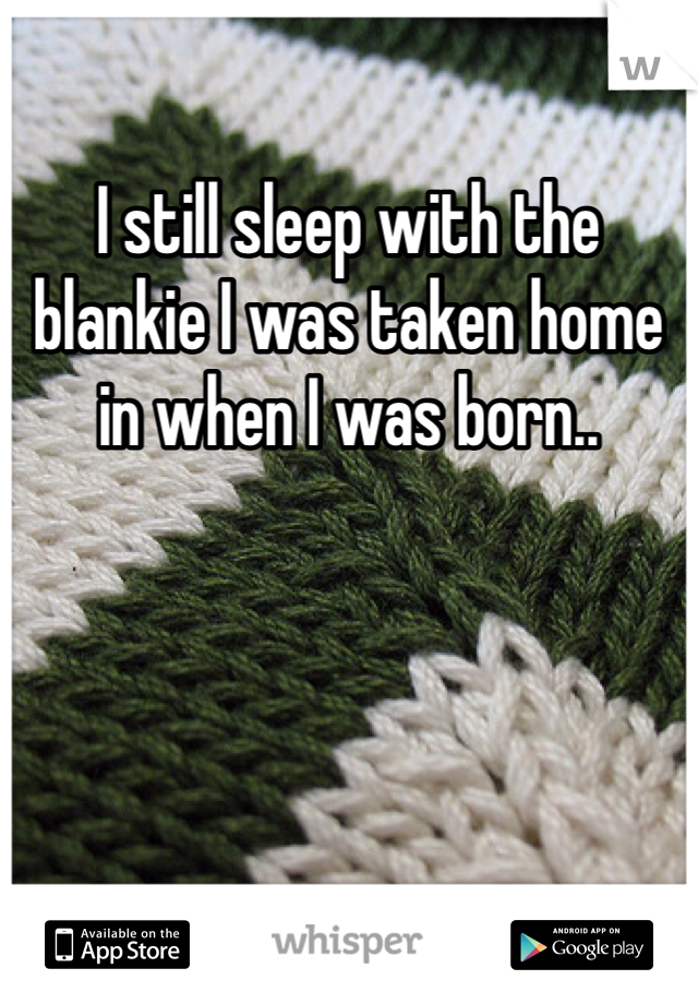 I still sleep with the blankie I was taken home in when I was born..