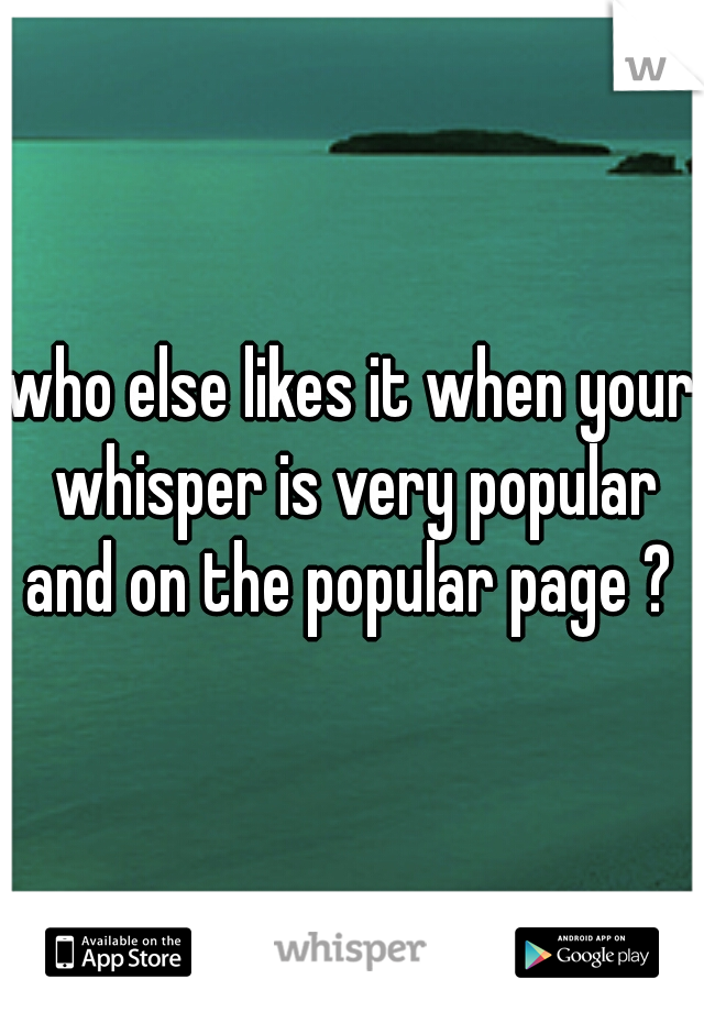 who else likes it when your whisper is very popular and on the popular page ? 