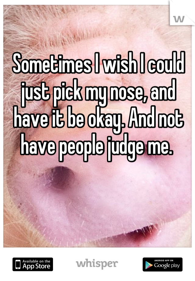 Sometimes I wish I could just pick my nose, and have it be okay. And not have people judge me. 