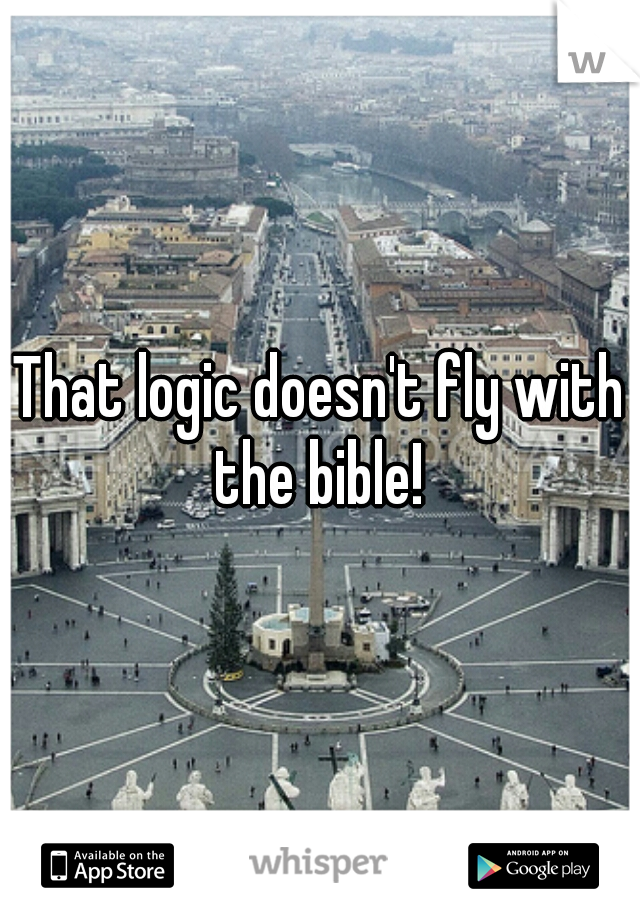 That logic doesn't fly with the bible! 