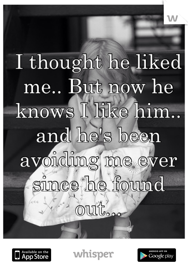 I thought he liked me.. But now he knows I like him.. and he's been avoiding me ever since he found out...