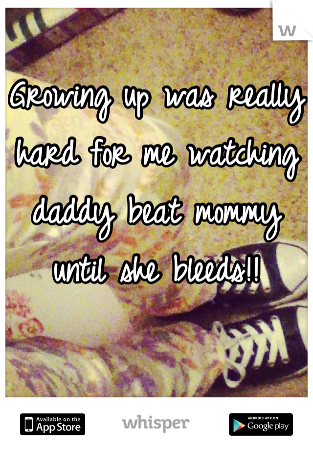 Growing up was really hard for me watching daddy beat mommy until she bleeds!!