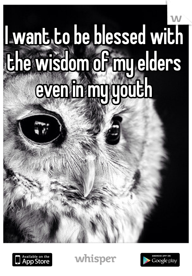 I want to be blessed with the wisdom of my elders even in my youth 