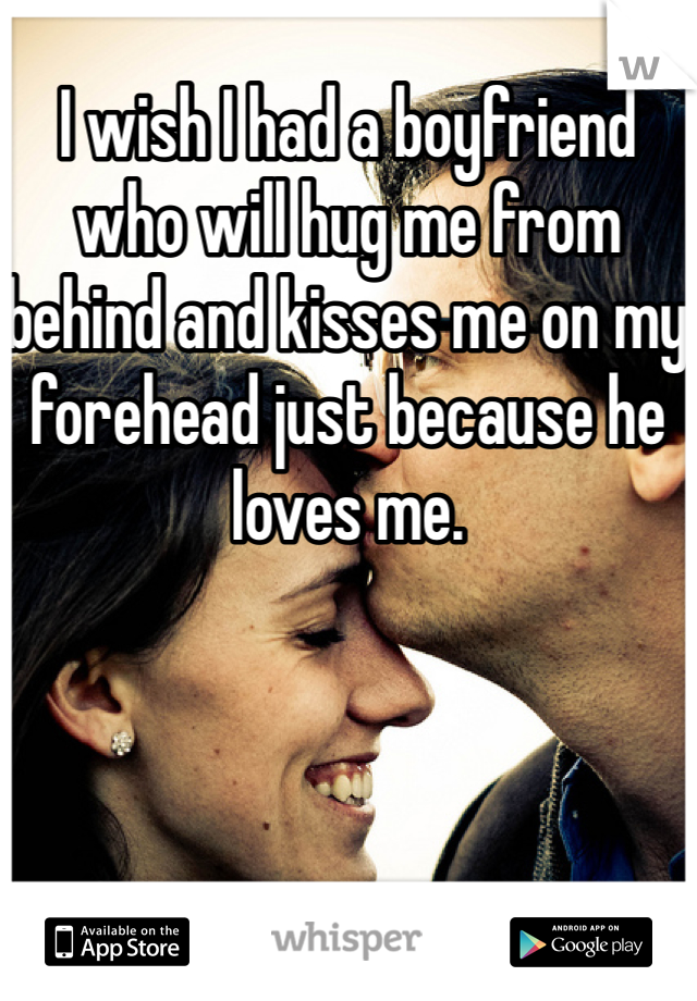 I wish I had a boyfriend who will hug me from behind and kisses me on my forehead just because he loves me.