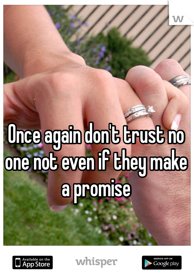 Once again don't trust no one not even if they make a promise