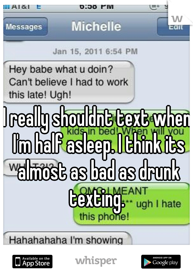 I really shouldnt text when I'm half asleep. I think its almost as bad as drunk texting. 