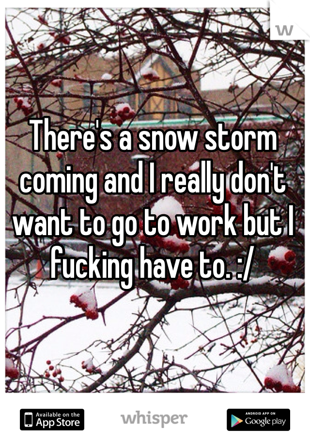 There's a snow storm coming and I really don't want to go to work but I fucking have to. :/