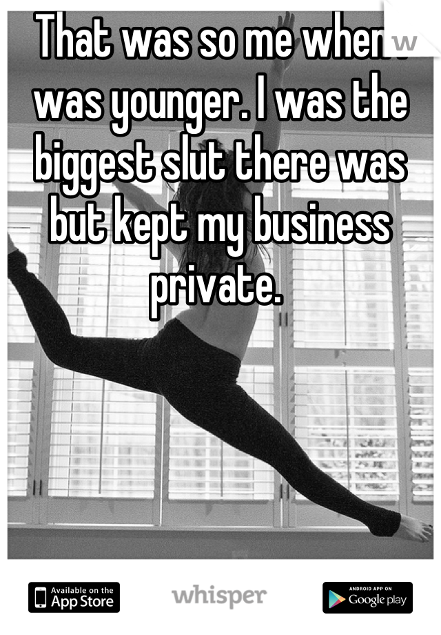 That was so me when I was younger. I was the biggest slut there was but kept my business private. 