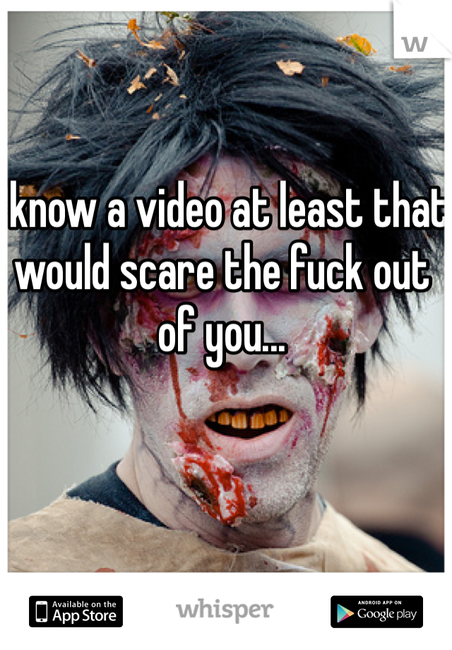 I know a video at least that would scare the fuck out of you... 
