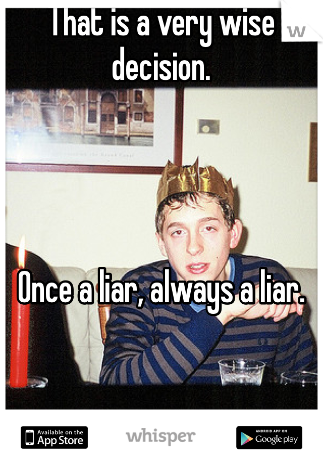 That is a very wise decision. 




Once a liar, always a liar. 