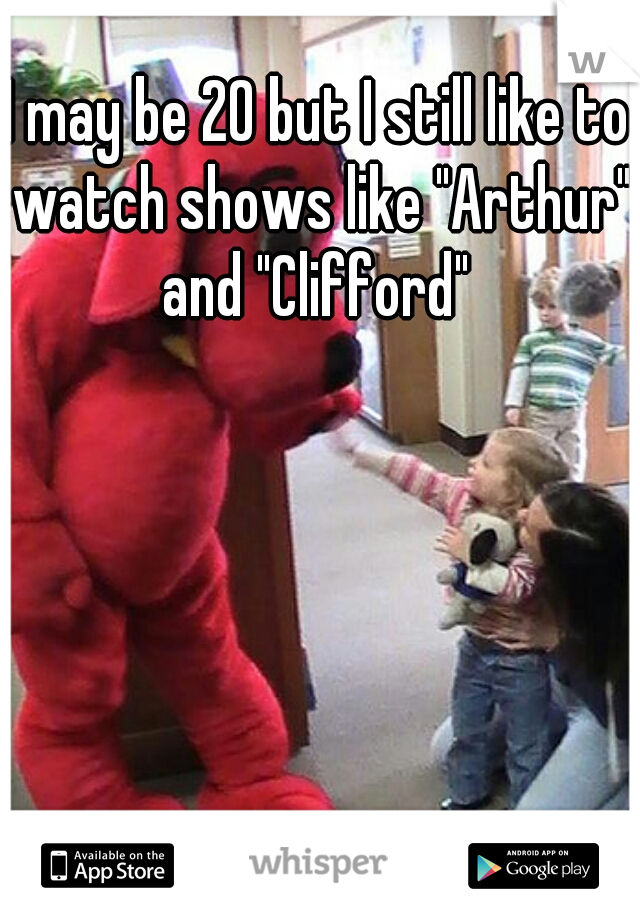 I may be 20 but I still like to watch shows like "Arthur" and "Clifford" 