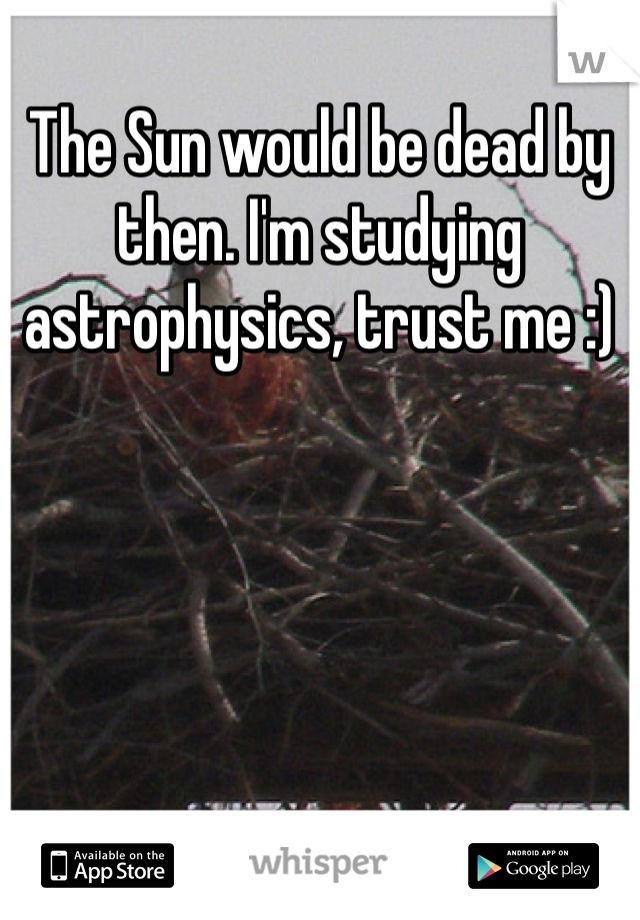 The Sun would be dead by then. I'm studying astrophysics, trust me :)