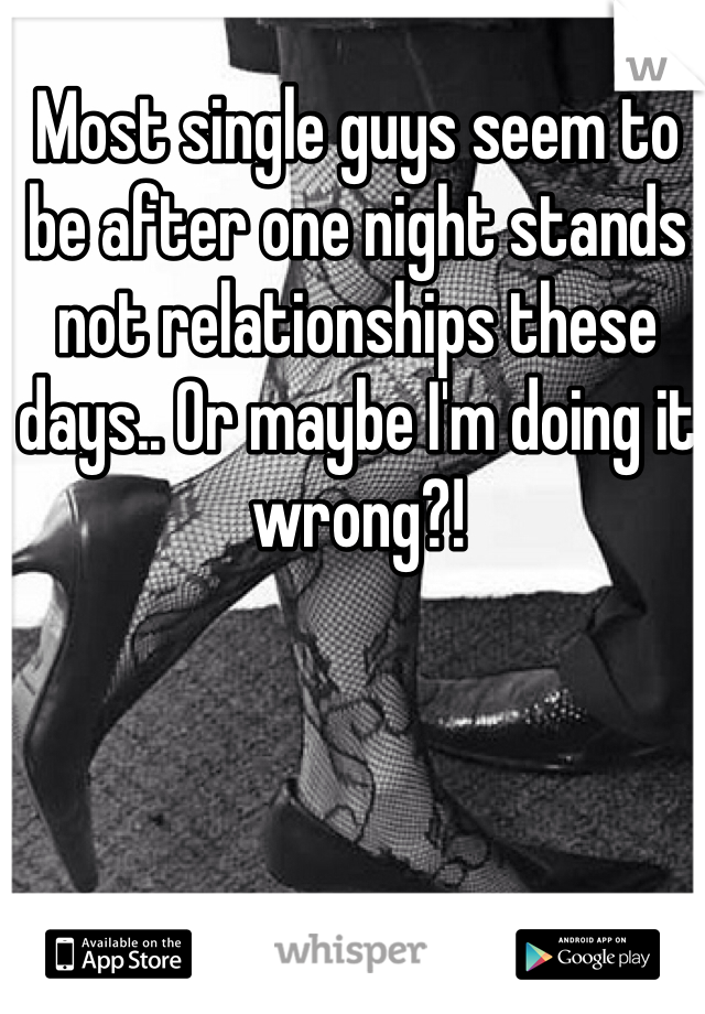 Most single guys seem to be after one night stands not relationships these days.. Or maybe I'm doing it wrong?! 