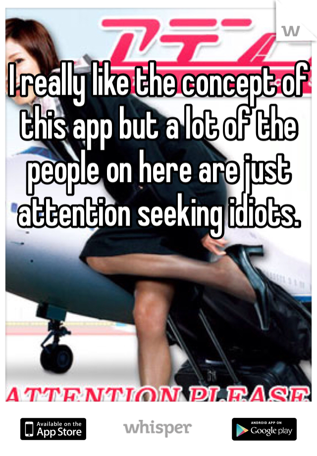 I really like the concept of this app but a lot of the people on here are just attention seeking idiots. 