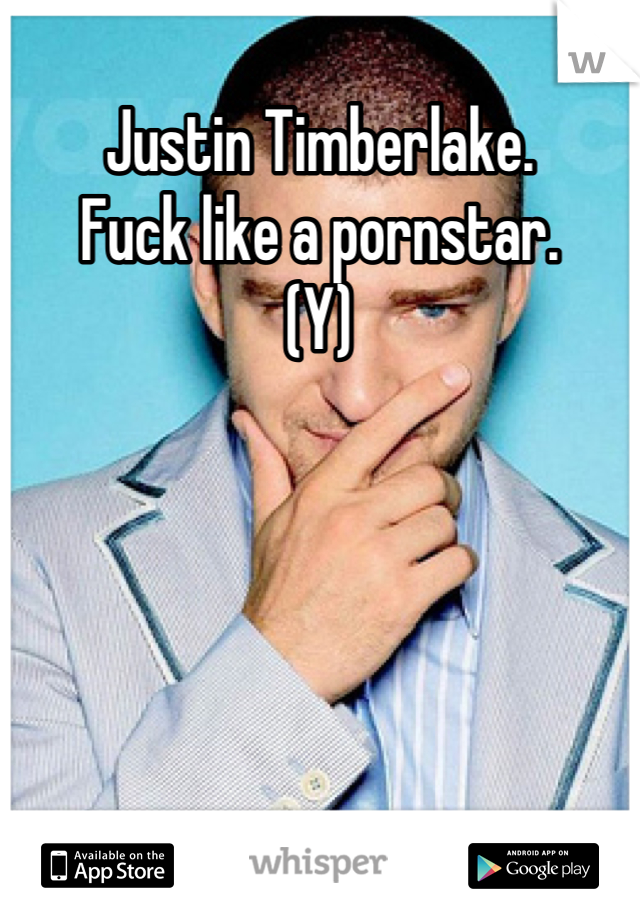 Justin Timberlake. 
Fuck like a pornstar.
(Y)