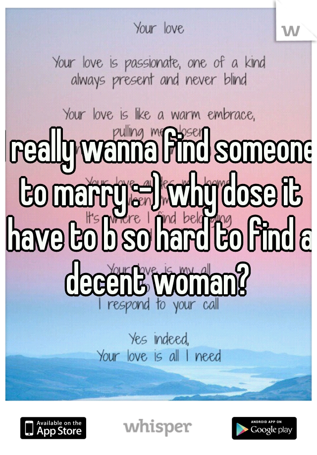 I really wanna find someone to marry :-) why dose it have to b so hard to find a decent woman? 