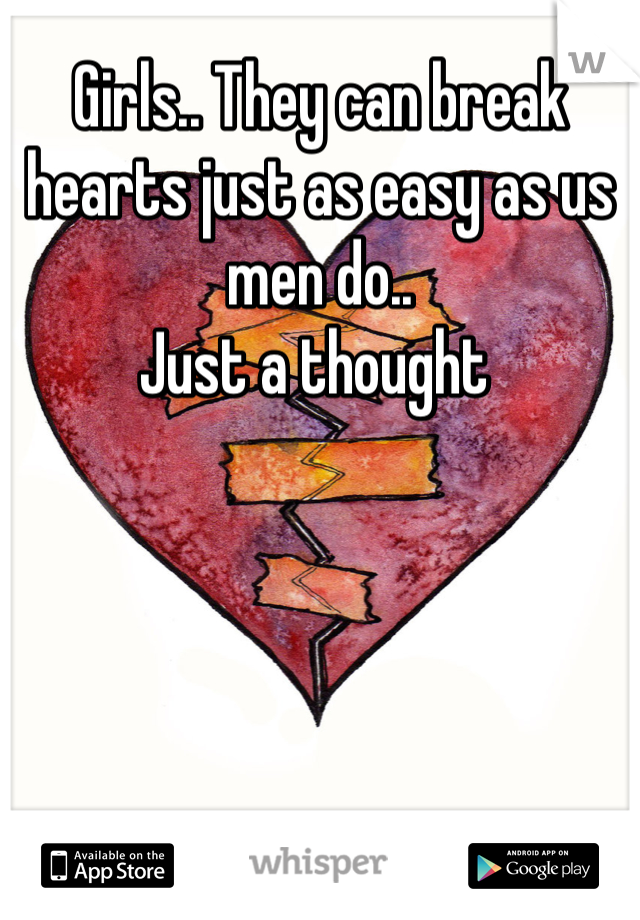 Girls.. They can break hearts just as easy as us men do.. 
Just a thought 