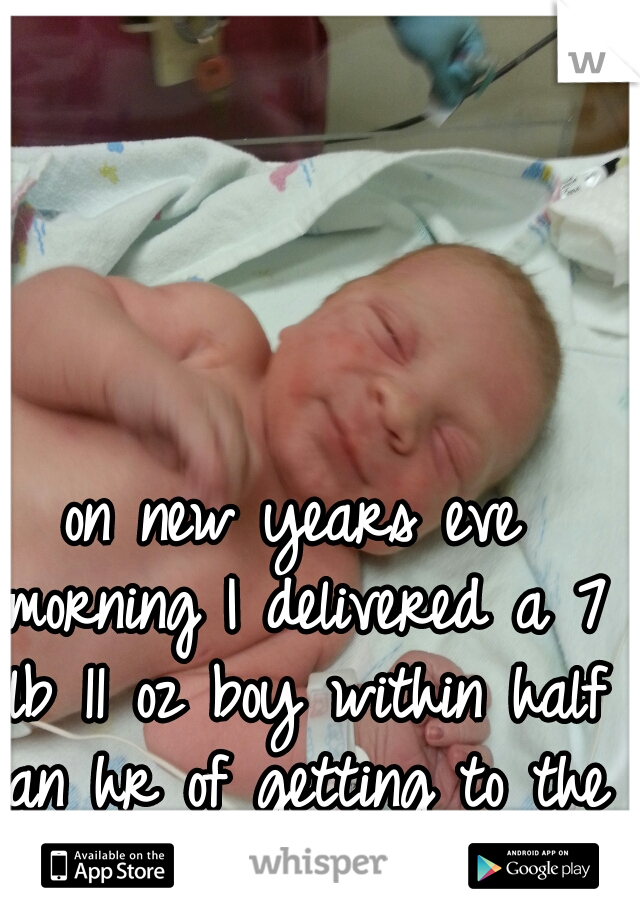 on new years eve morning I delivered a 7 lb 11 oz boy within half an hr of getting to the hospital