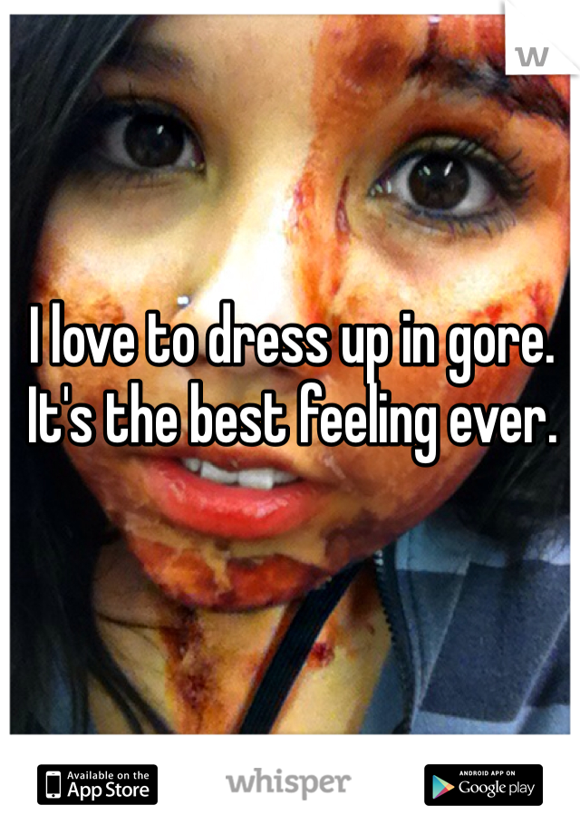 I love to dress up in gore. It's the best feeling ever.