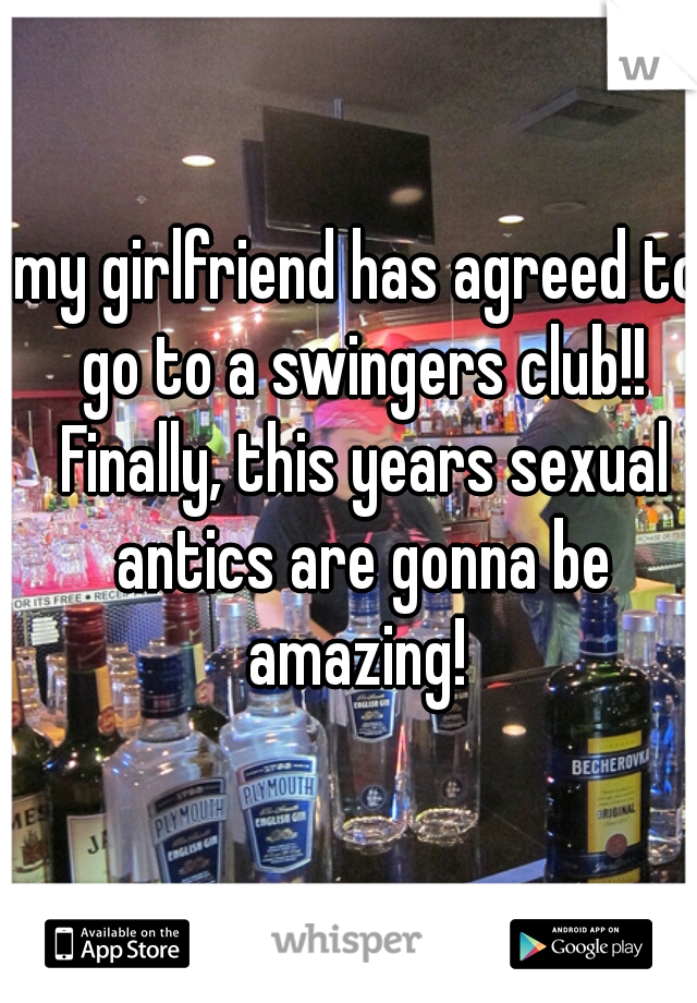 my girlfriend has agreed to go to a swingers club!! Finally, this years sexual antics are gonna be amazing! 