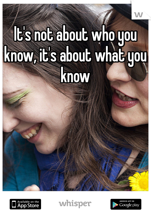 It's not about who you know, it's about what you know