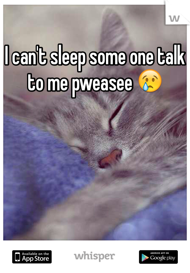 I can't sleep some one talk to me pweasee 😢