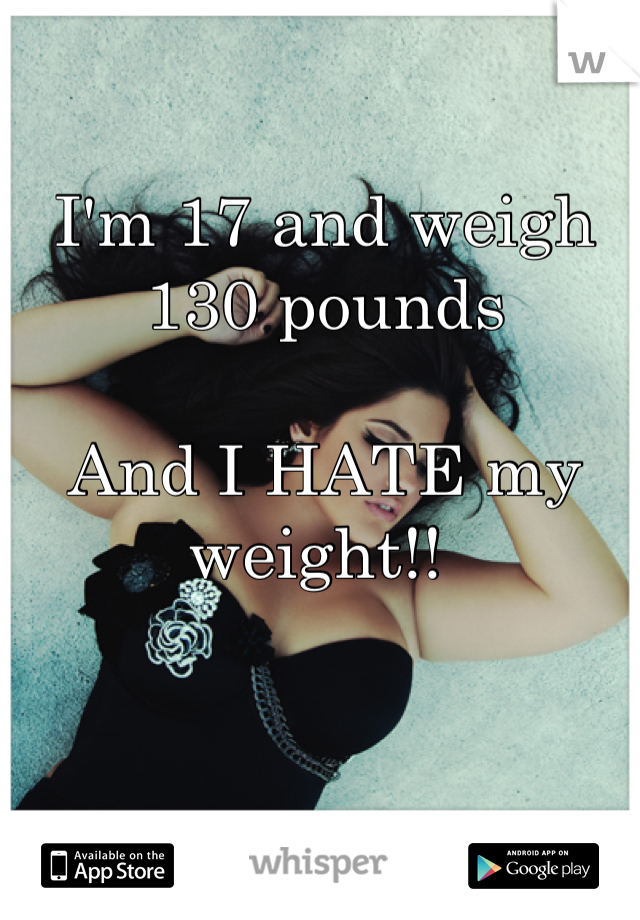 I'm 17 and weigh 130 pounds

And I HATE my weight!! 
