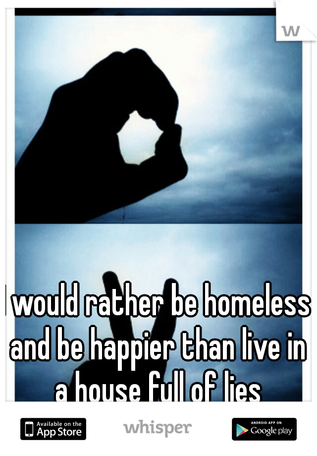 I would rather be homeless and be happier than live in a house full of lies