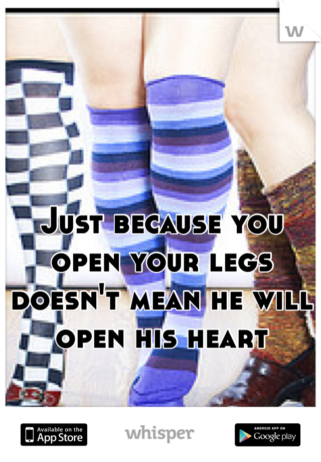 Just because you open your legs doesn't mean he will open his heart