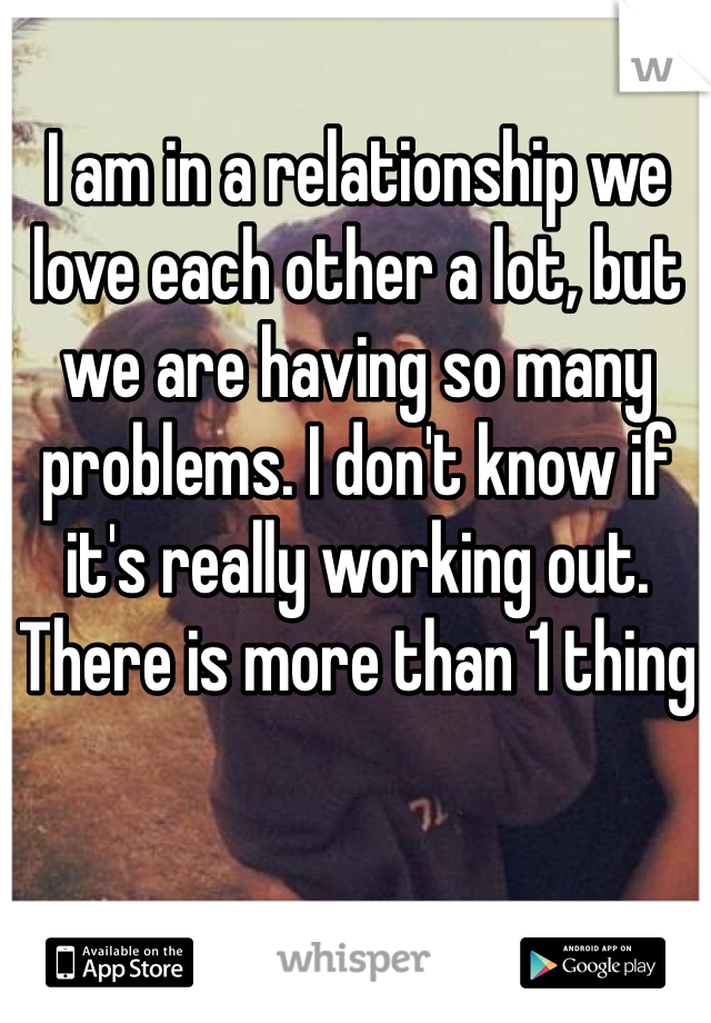 I am in a relationship we love each other a lot, but we are having so many problems. I don't know if it's really working out. There is more than 1 thing 