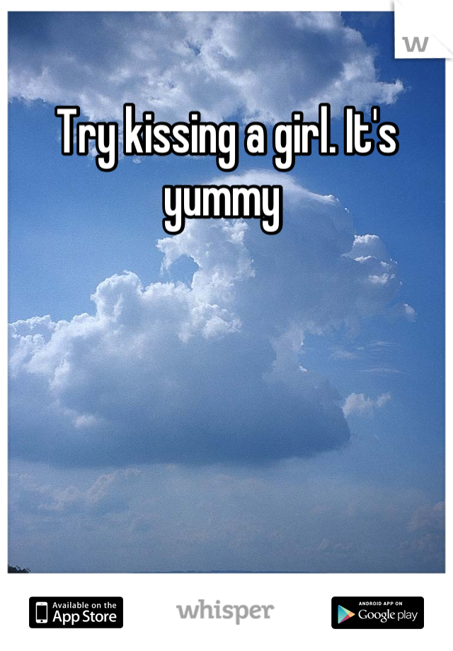 Try kissing a girl. It's yummy 