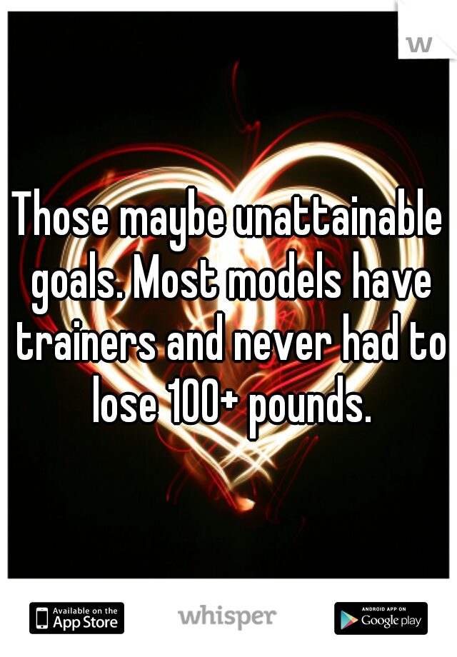 Those maybe unattainable goals. Most models have trainers and never had to lose 100+ pounds.