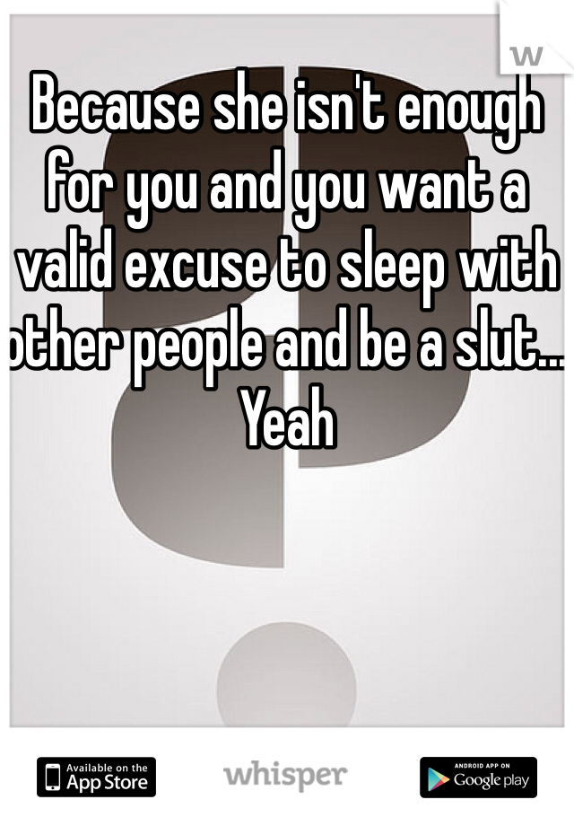 Because she isn't enough for you and you want a valid excuse to sleep with other people and be a slut... Yeah 