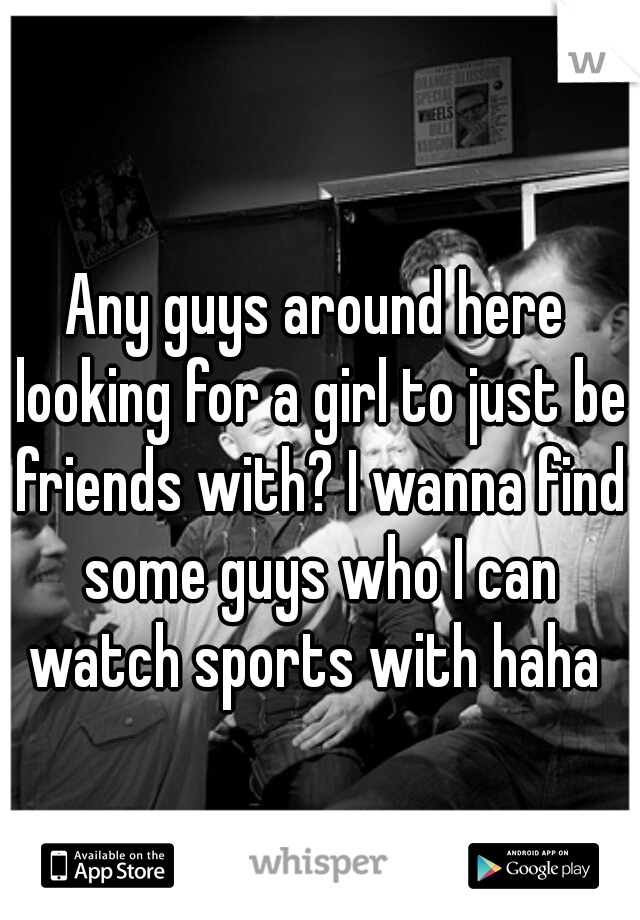 Any guys around here looking for a girl to just be friends with? I wanna find some guys who I can watch sports with haha 