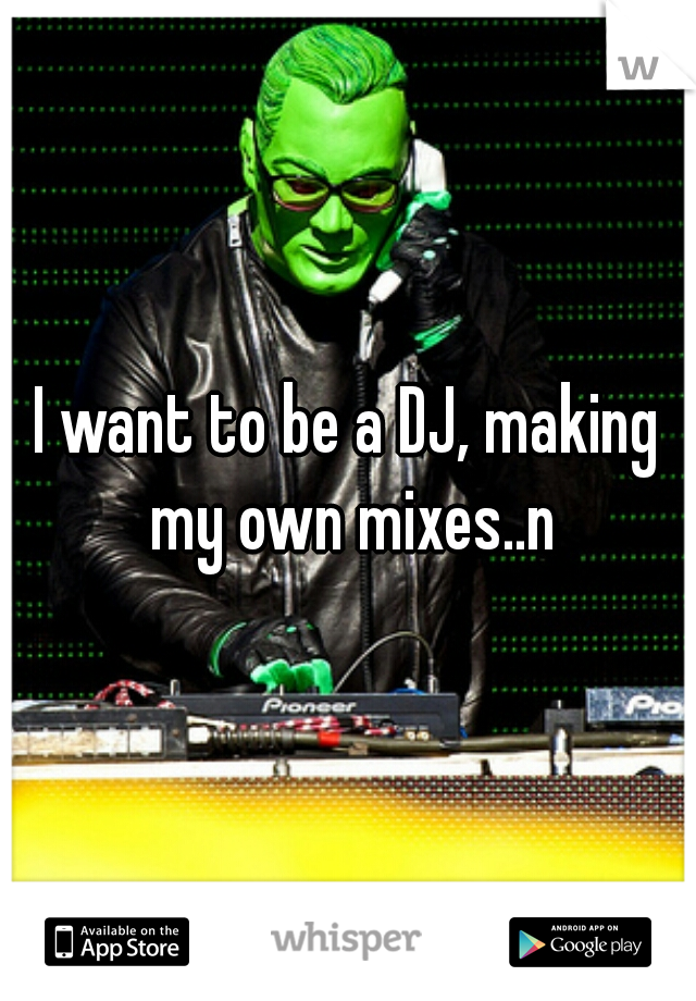 I want to be a DJ, making my own mixes..n