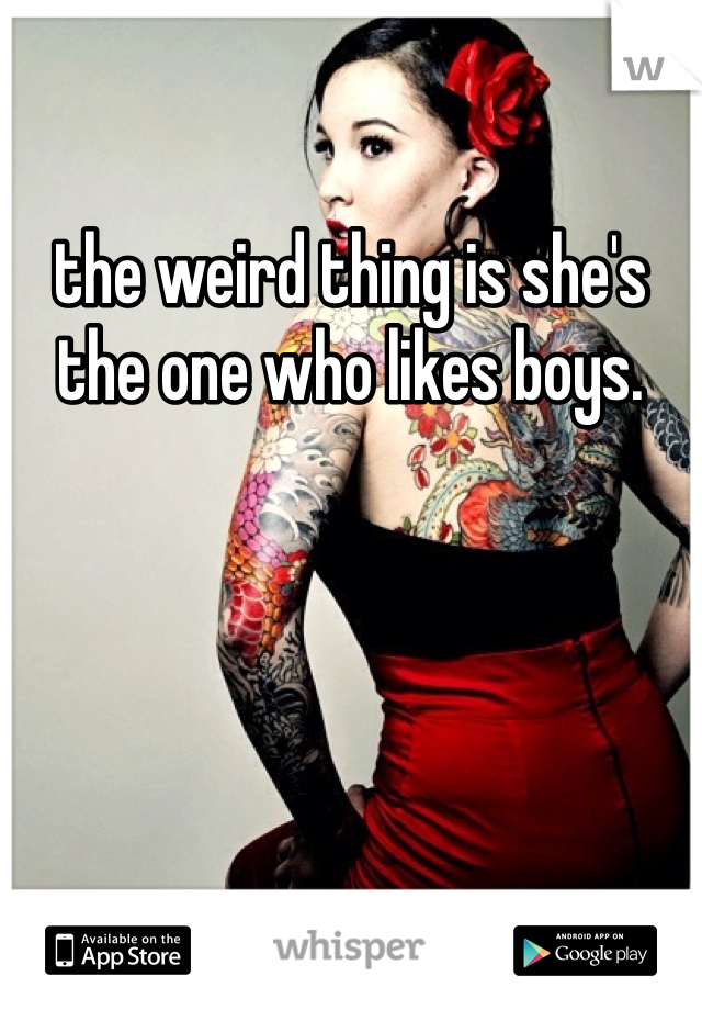 the weird thing is she's the one who likes boys. 