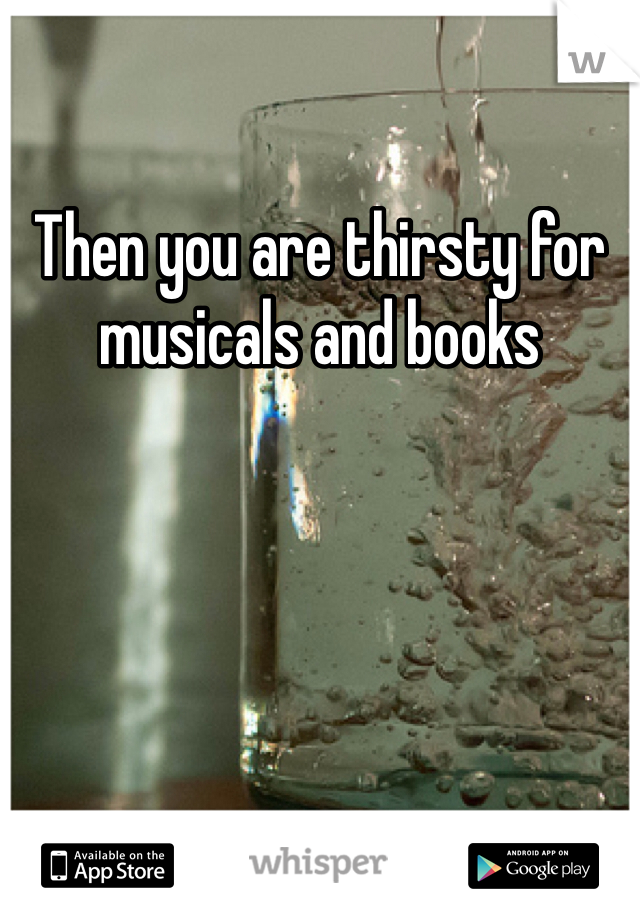 Then you are thirsty for musicals and books