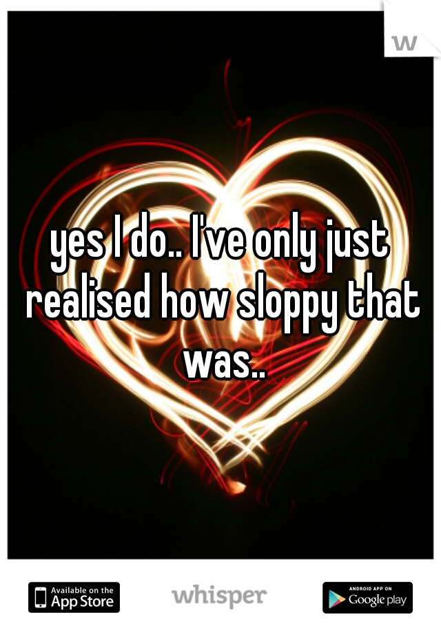 yes I do.. I've only just realised how sloppy that was..