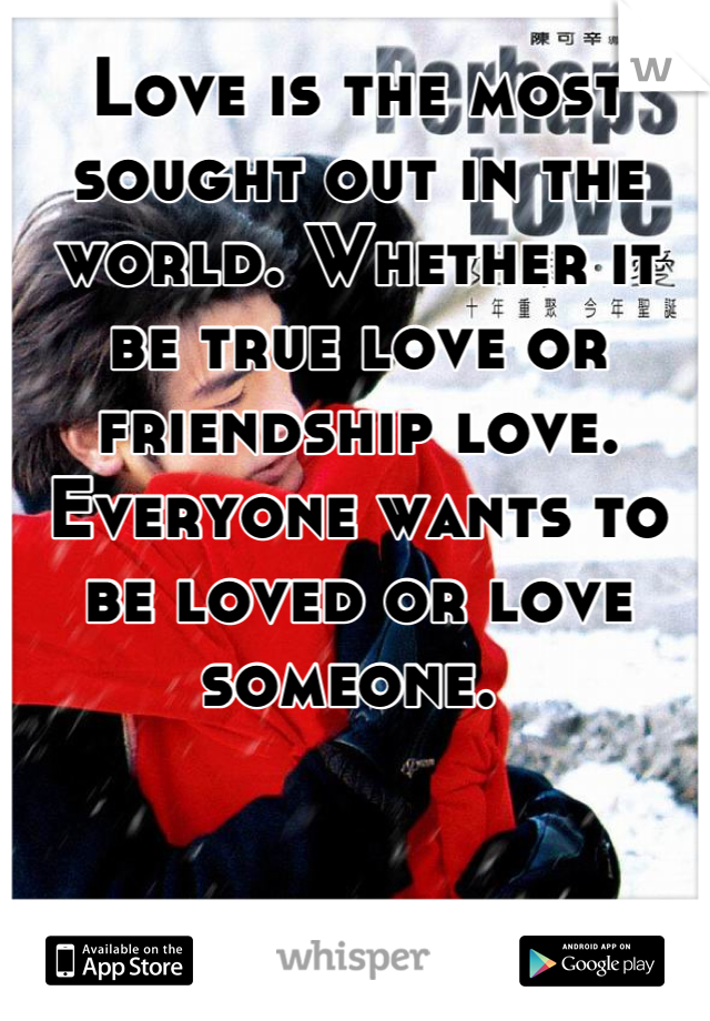 Love is the most sought out in the world. Whether it be true love or friendship love. Everyone wants to be loved or love someone. 