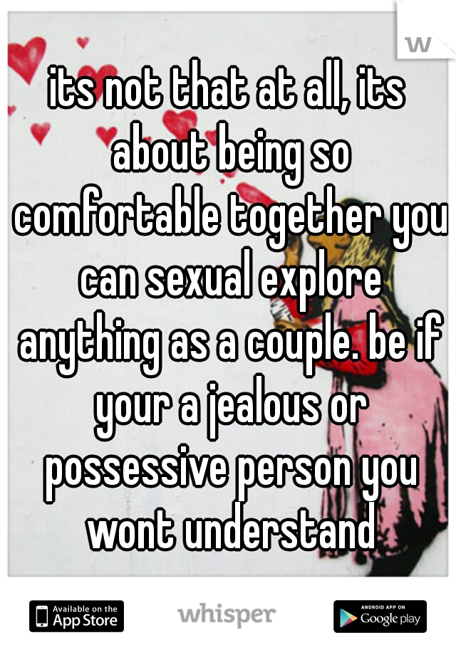 its not that at all, its about being so comfortable together you can sexual explore anything as a couple. be if your a jealous or possessive person you wont understand