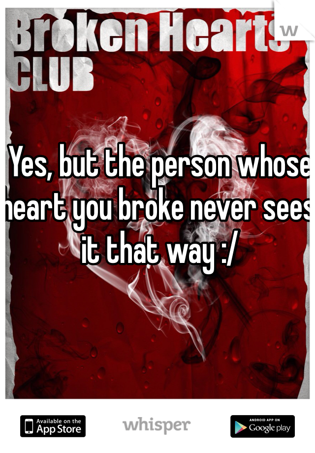 Yes, but the person whose heart you broke never sees it that way :/