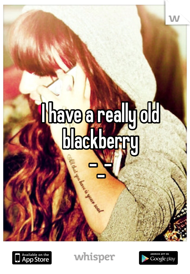 I have a really old blackberry
-_-