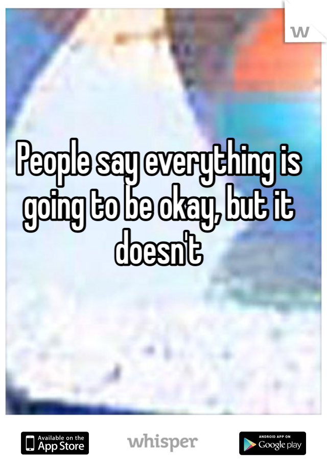 People say everything is going to be okay, but it doesn't 