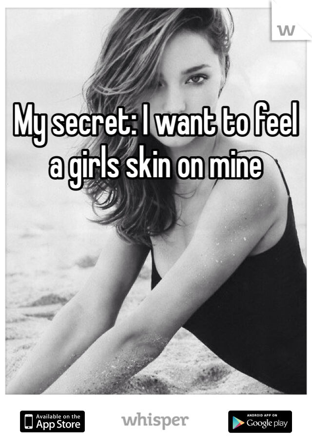 My secret: I want to feel a girls skin on mine