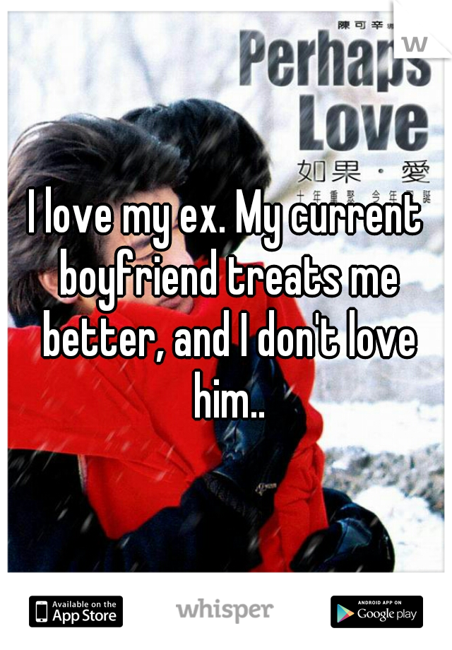 I love my ex. My current boyfriend treats me better, and I don't love him..