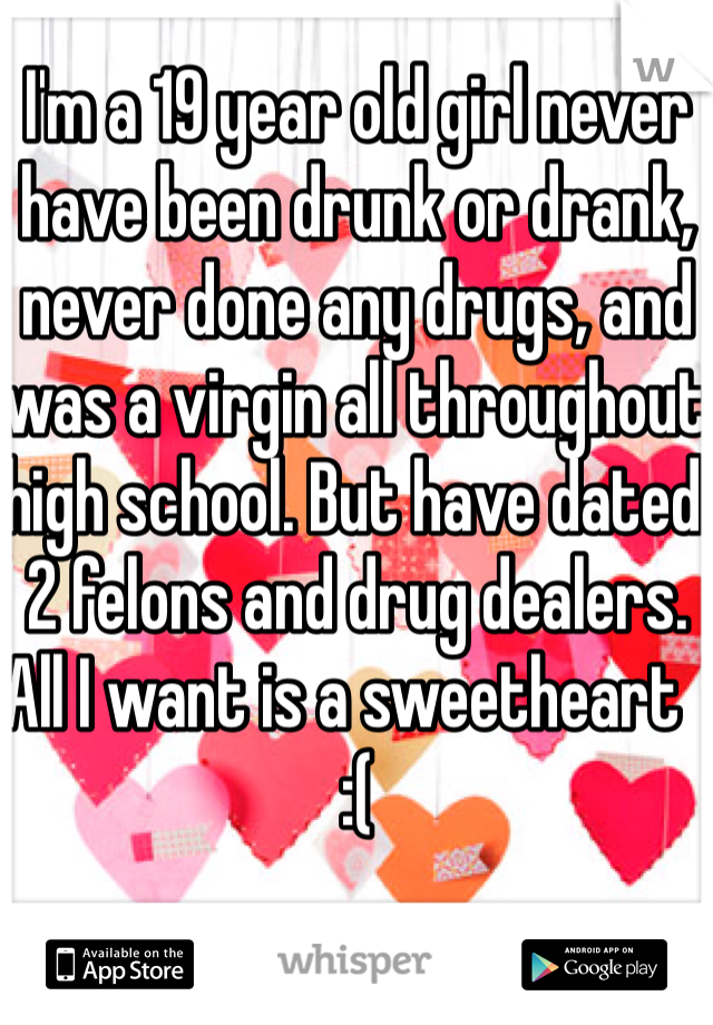 I'm a 19 year old girl never have been drunk or drank, never done any drugs, and was a virgin all throughout high school. But have dated 2 felons and drug dealers. All I want is a sweetheart   :(