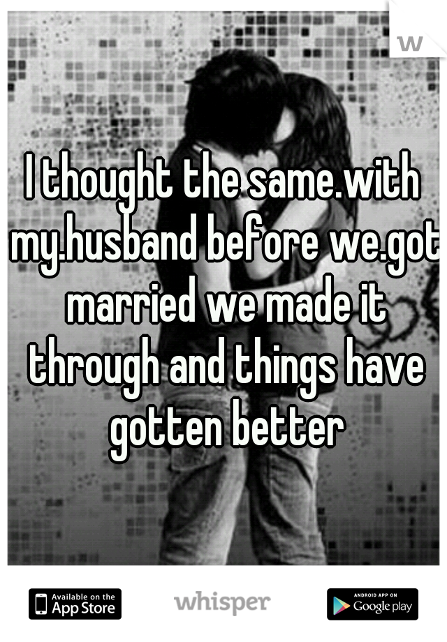 I thought the same.with my.husband before we.got married we made it through and things have gotten better