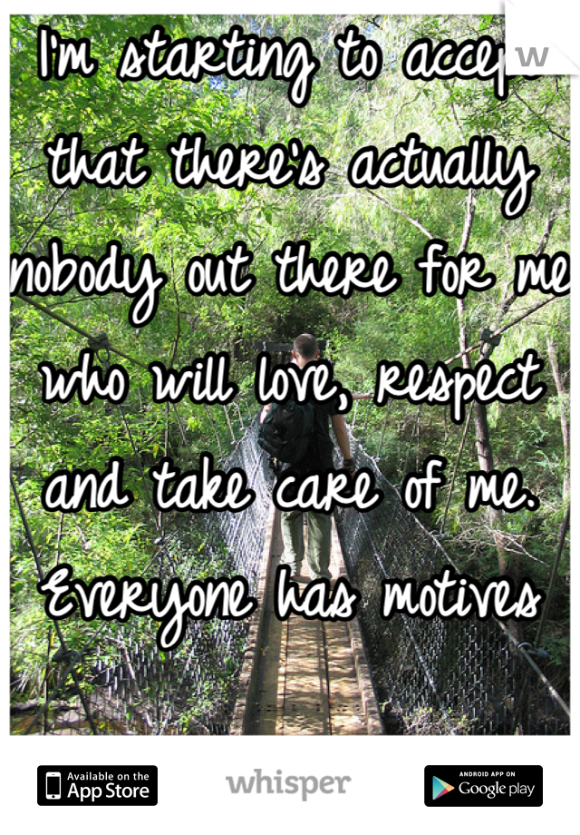 I'm starting to accept that there's actually nobody out there for me who will love, respect and take care of me. Everyone has motives 

