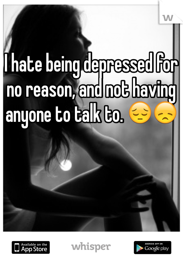 I hate being depressed for no reason, and not having anyone to talk to. 😔😞