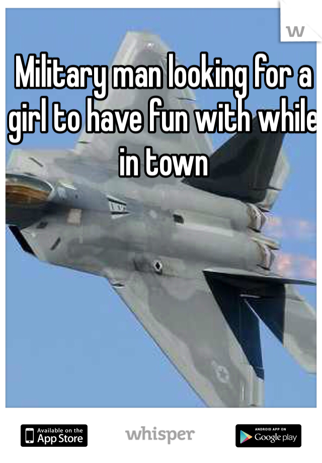 Military man looking for a girl to have fun with while in town 